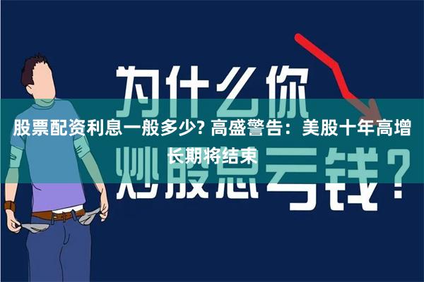 股票配资利息一般多少? 高盛警告：美股十年高增长期将结束