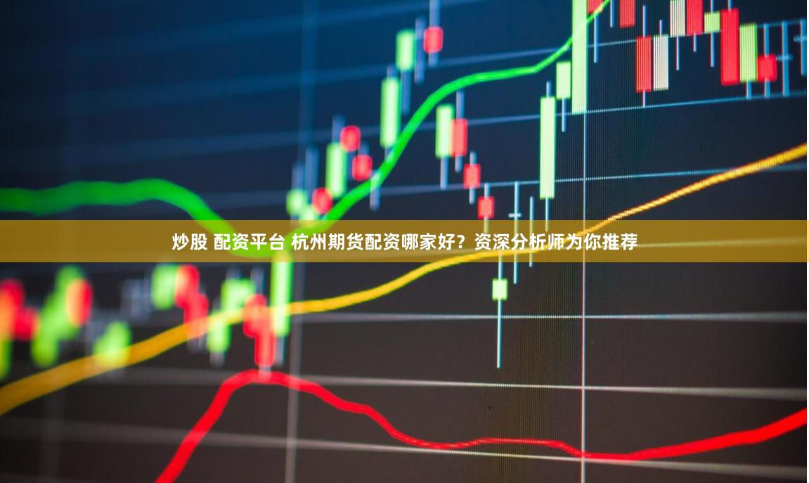 炒股 配资平台 杭州期货配资哪家好？资深分析师为你推荐