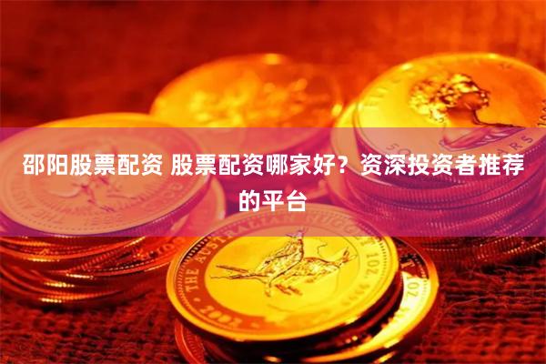 邵阳股票配资 股票配资哪家好？资深投资者推荐的平台