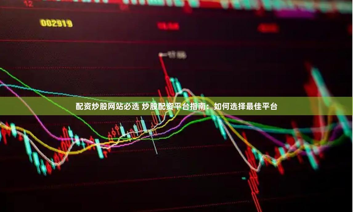 配资炒股网站必选 炒股配资平台指南：如何选择最佳平台