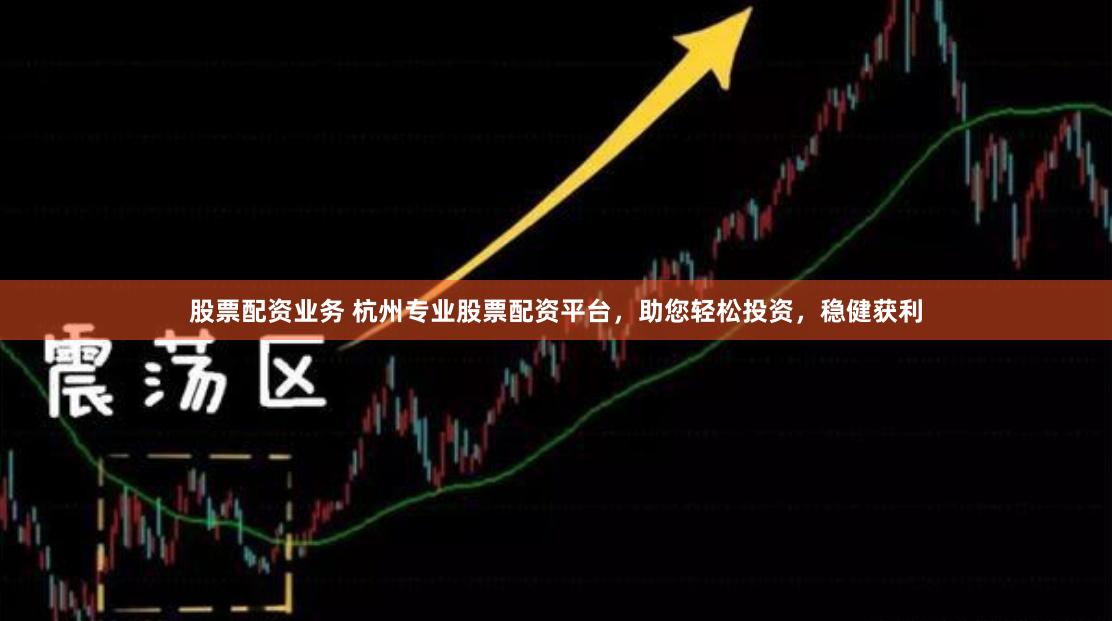 股票配资业务 杭州专业股票配资平台，助您轻松投资，稳健获利