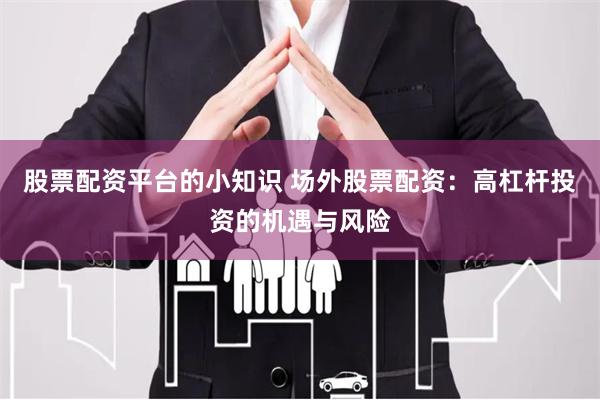 股票配资平台的小知识 场外股票配资：高杠杆投资的机遇与风险