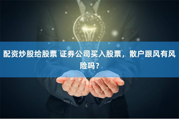 配资炒股给股票 证券公司买入股票，散户跟风有风险吗？