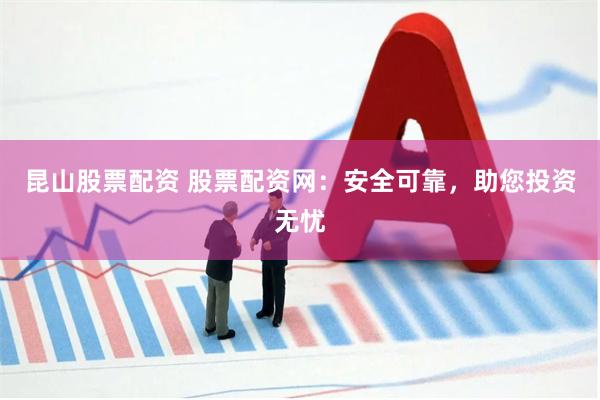 昆山股票配资 股票配资网：安全可靠，助您投资无忧