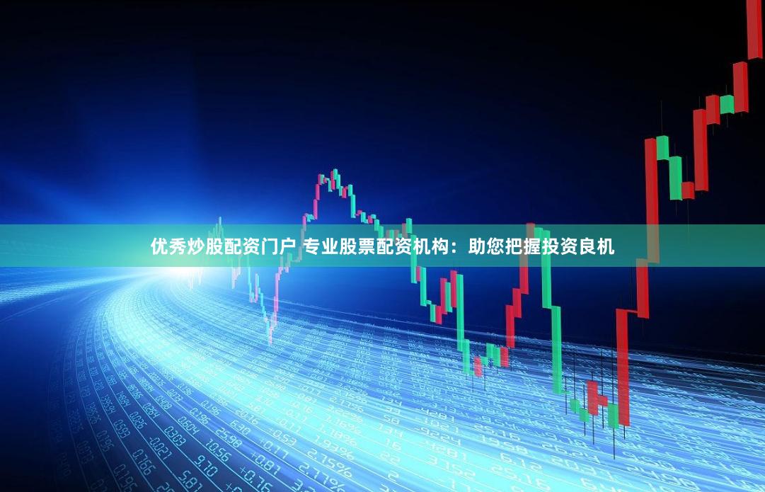 优秀炒股配资门户 专业股票配资机构：助您把握投资良机