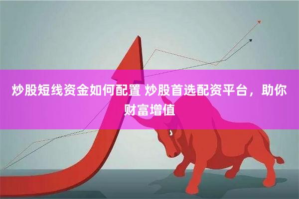 炒股短线资金如何配置 炒股首选配资平台，助你财富增值
