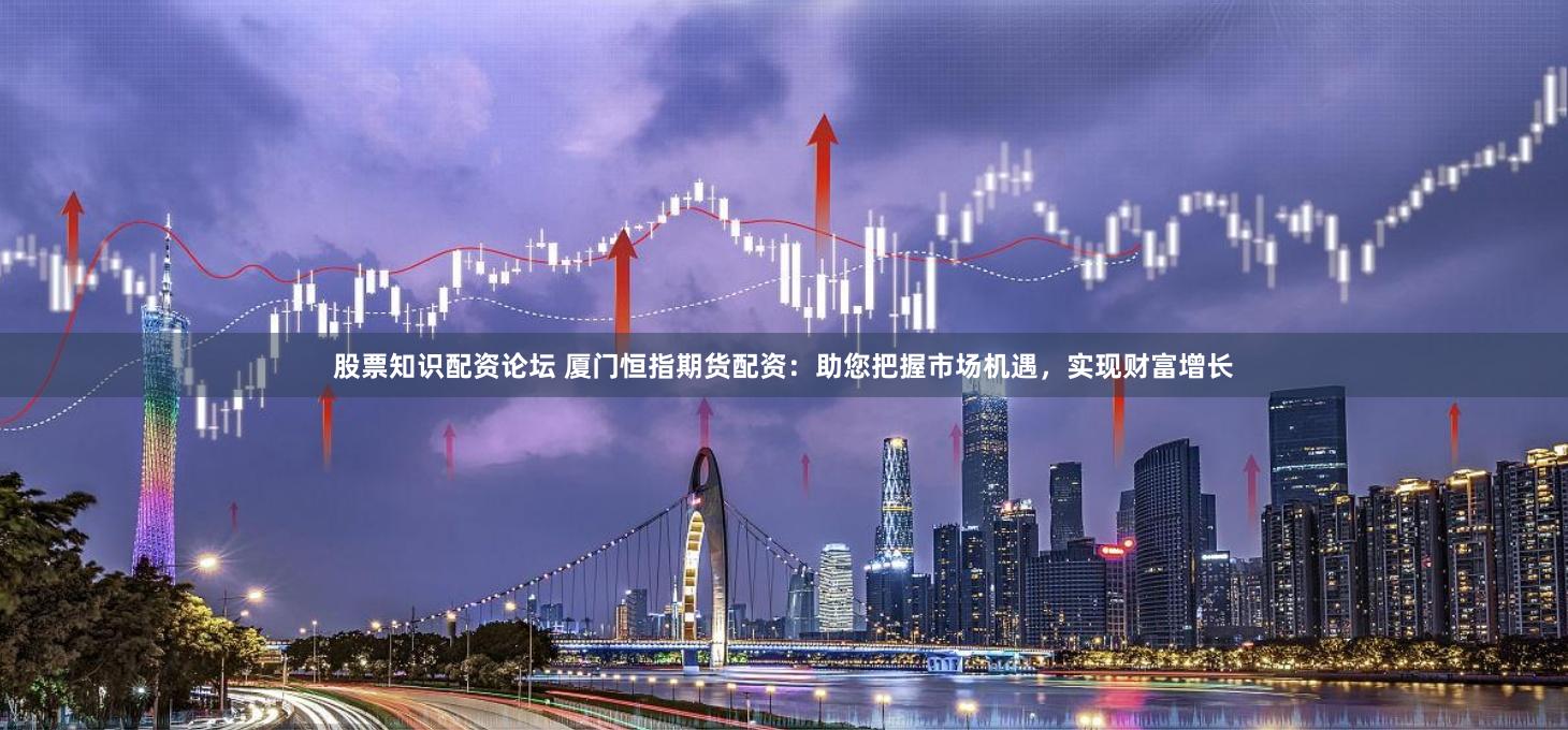 股票知识配资论坛 厦门恒指期货配资：助您把握市场机遇，实现财富增长