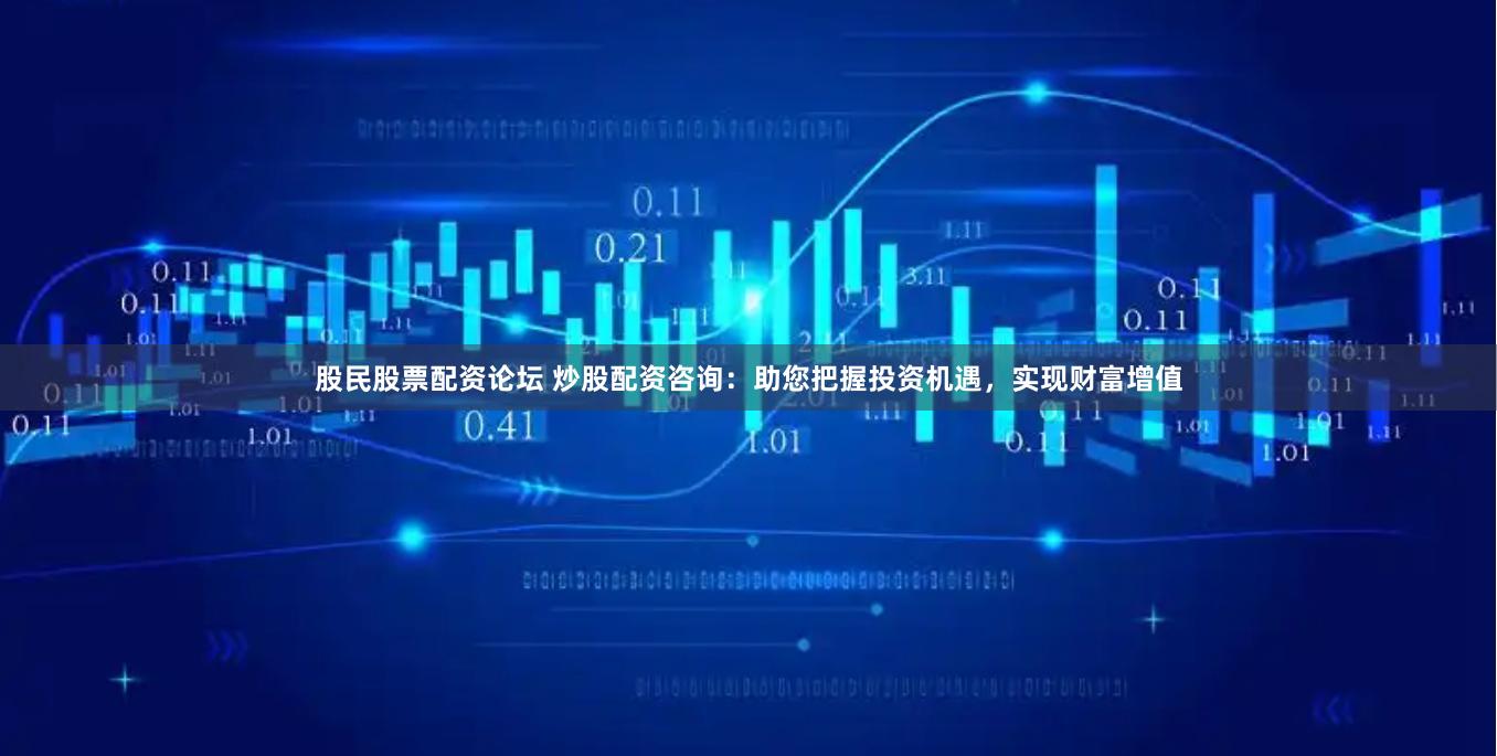 股民股票配资论坛 炒股配资咨询：助您把握投资机遇，实现财富增值