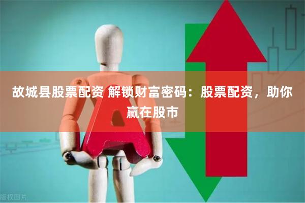 故城县股票配资 解锁财富密码：股票配资，助你赢在股市