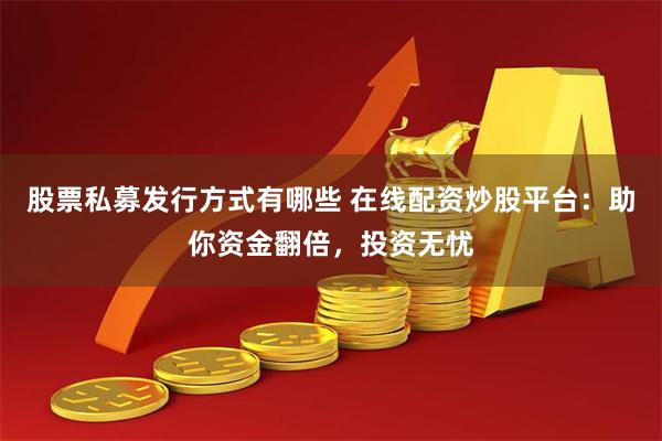 股票私募发行方式有哪些 在线配资炒股平台：助你资金翻倍，投资无忧