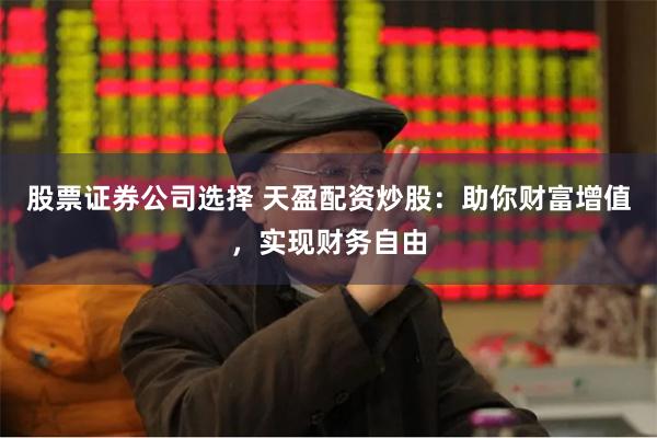 股票证券公司选择 天盈配资炒股：助你财富增值，实现财务自由