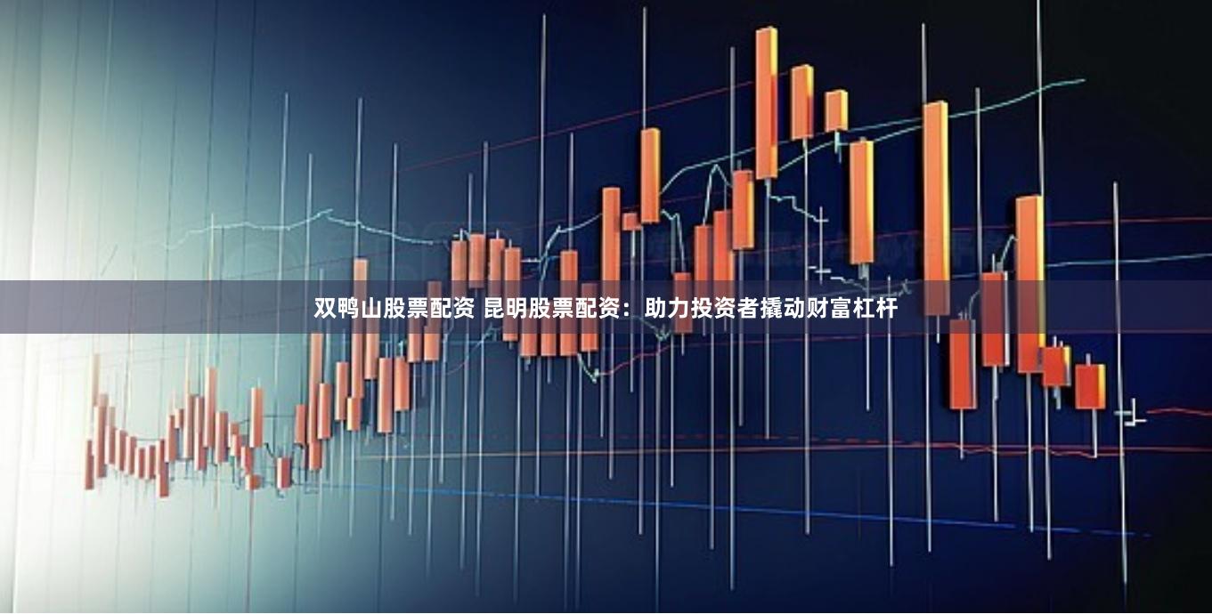 双鸭山股票配资 昆明股票配资：助力投资者撬动财富杠杆