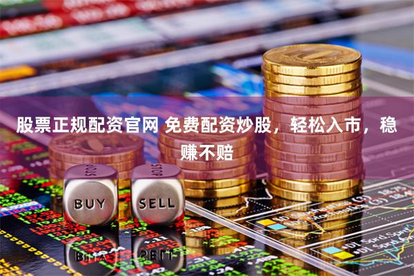 股票正规配资官网 免费配资炒股，轻松入市，稳赚不赔