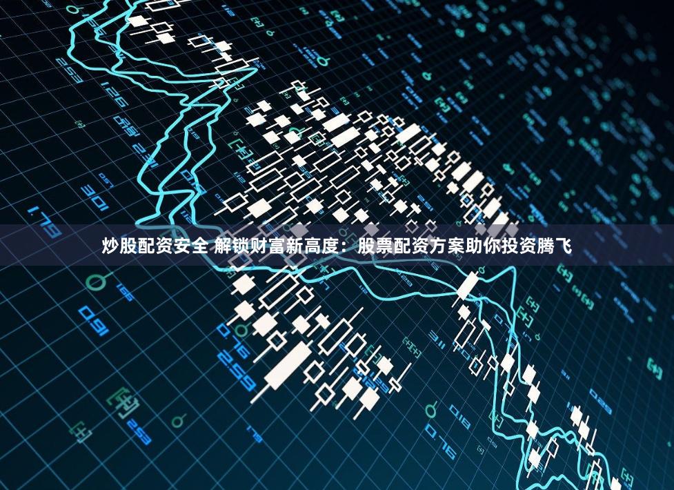 炒股配资安全 解锁财富新高度：股票配资方案助你投资腾飞