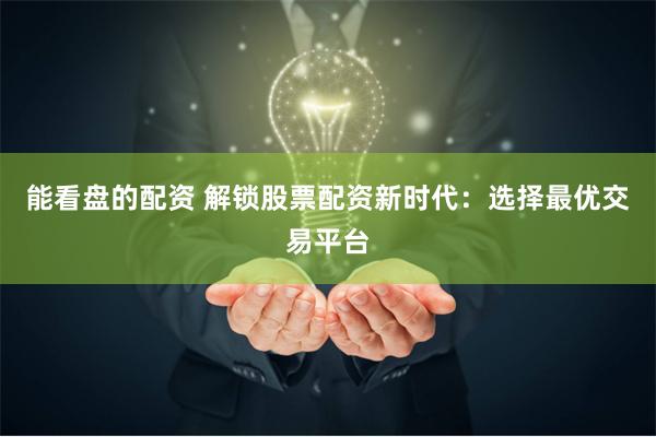 能看盘的配资 解锁股票配资新时代：选择最优交易平台