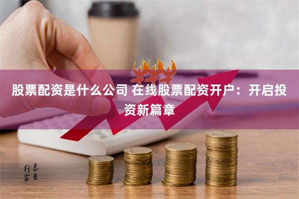 股票配资是什么公司 在线股票配资开户：开启投资新篇章