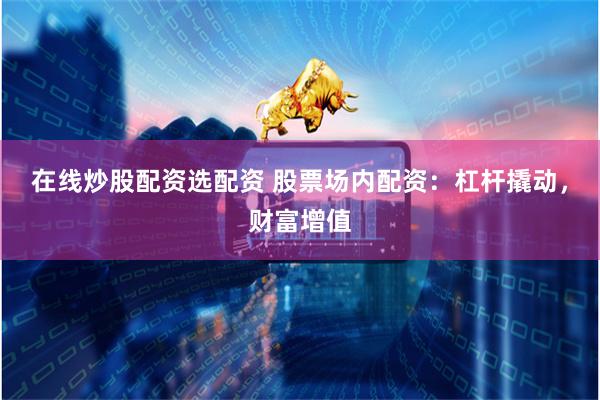 在线炒股配资选配资 股票场内配资：杠杆撬动，财富增值