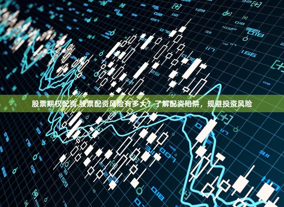 股票期权配资 股票配资风险有多大？了解配资陷阱，规避投资风险