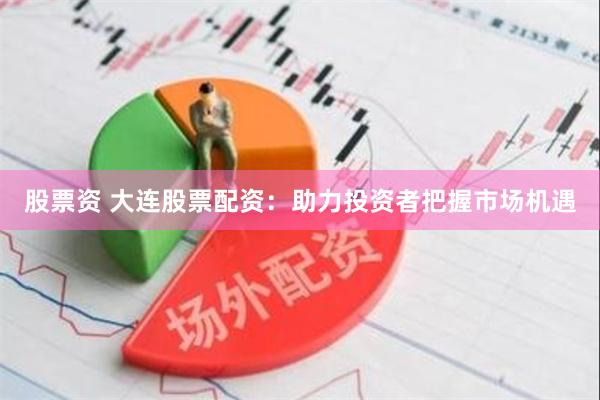 股票资 大连股票配资：助力投资者把握市场机遇