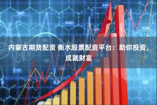 内蒙古期货配资 衡水股票配资平台：助你投资，成就财富