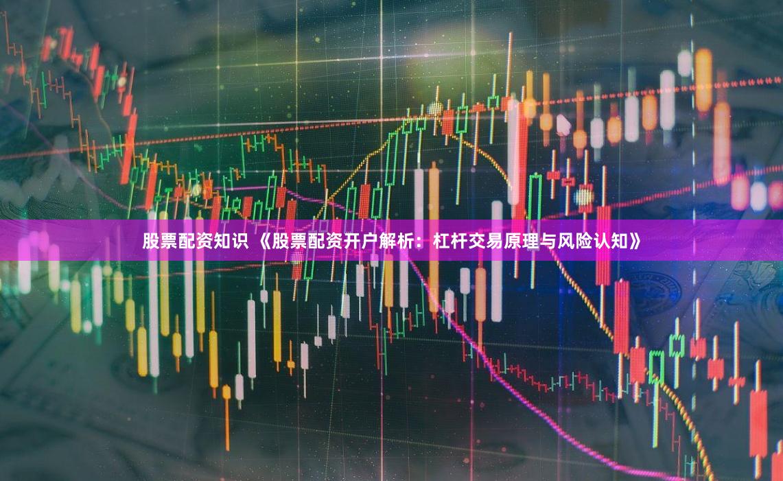 股票配资知识 《股票配资开户解析：杠杆交易原理与风险认知》