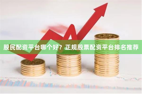 股民配资平台哪个好？正规股票配资平台排名推荐