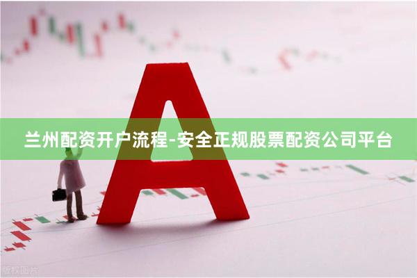 兰州配资开户流程-安全正规股票配资公司平台