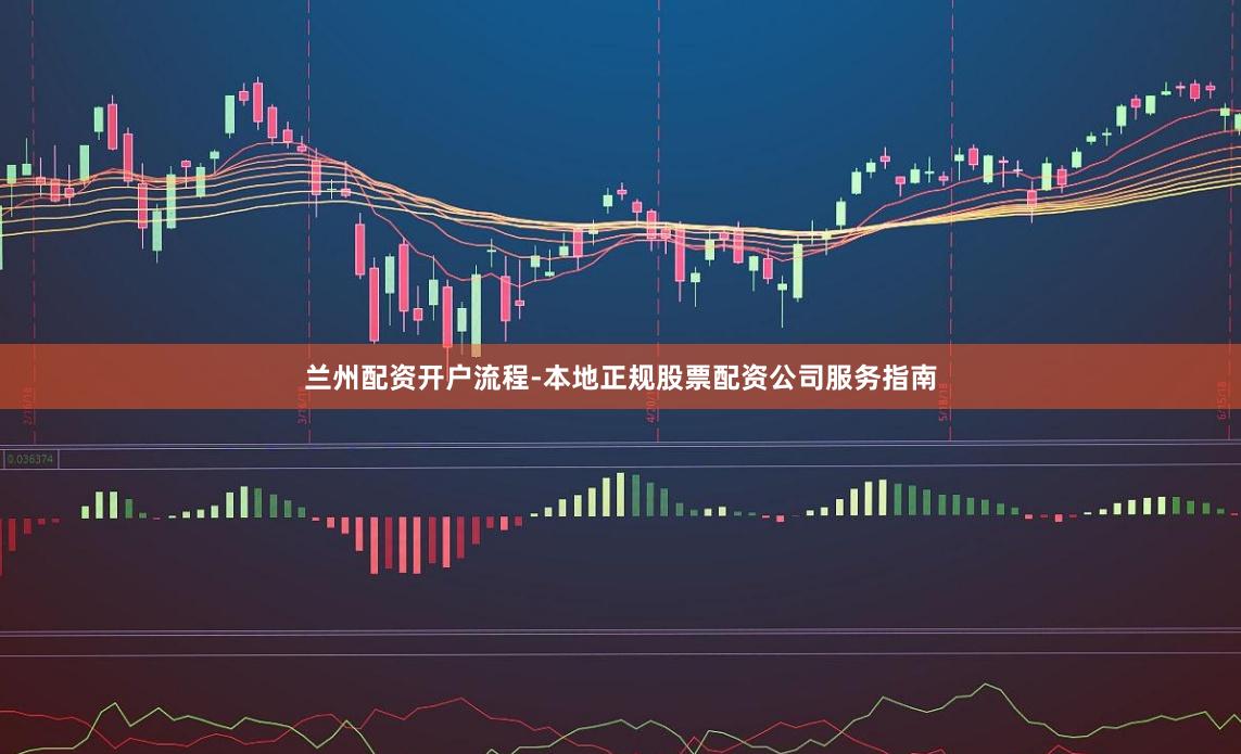 兰州配资开户流程-本地正规股票配资公司服务指南
