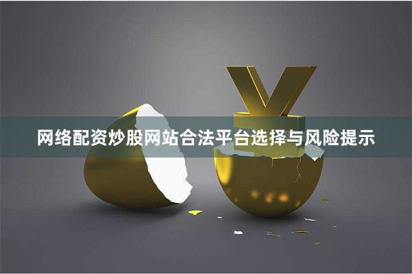 网络配资炒股网站合法平台选择与风险提示