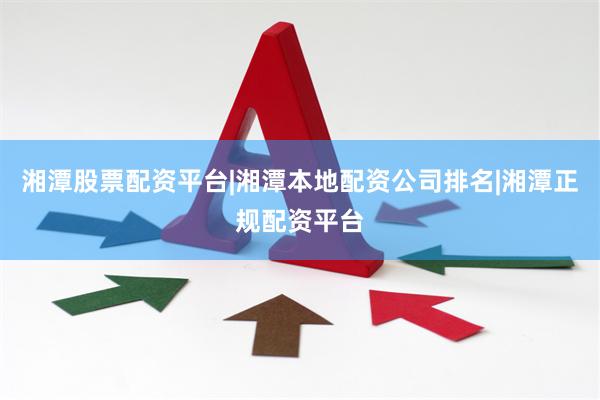 湘潭股票配资平台|湘潭本地配资公司排名|湘潭正规配资平台