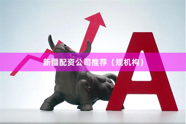 新疆配资公司推荐（规机构）
